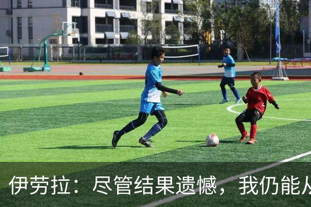 伊劳拉：尽管结果遗憾，我仍能从比赛中提取积极信号